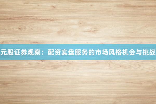 元股证券观察：配资实盘服务的市场风格机会与挑战