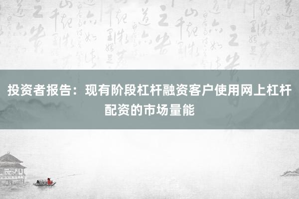 投资者报告：现有阶段杠杆融资客户使用网上杠杆配资的市场量能