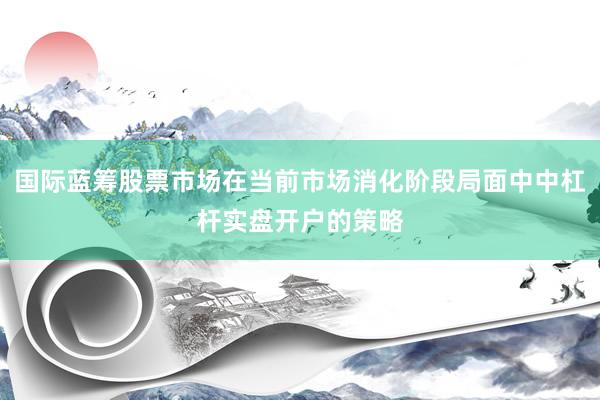 国际蓝筹股票市场在当前市场消化阶段局面中中杠杆实盘开户的策略