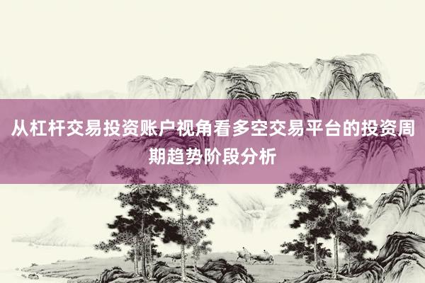 从杠杆交易投资账户视角看多空交易平台的投资周期趋势阶段分析