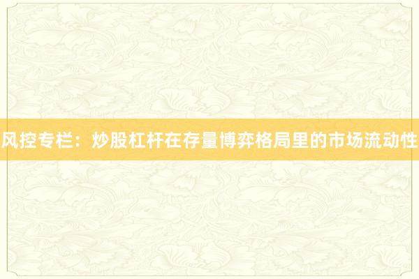 风控专栏：炒股杠杆在存量博弈格局里的市场流动性