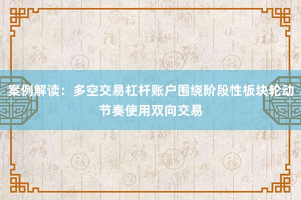案例解读：多空交易杠杆账户围绕阶段性板块轮动节奏使用双向交易