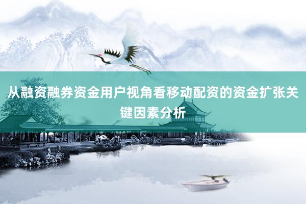 从融资融券资金用户视角看移动配资的资金扩张关键因素分析