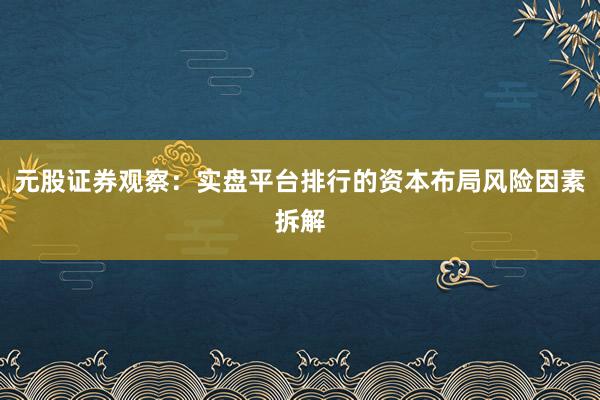 元股证券观察：实盘平台排行的资本布局风险因素拆解