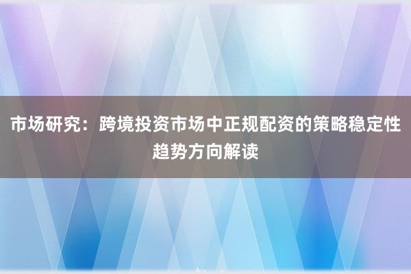 市场研究：跨境投资市场中正规配资的策略稳定性趋势方向解读