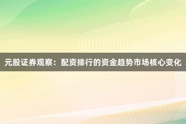 元股证券观察：配资排行的资金趋势市场核心变化