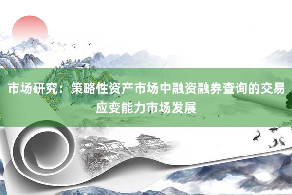 市场研究：策略性资产市场中融资融券查询的交易应变能力市场发展
