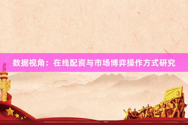 数据视角：在线配资与市场博弈操作方式研究