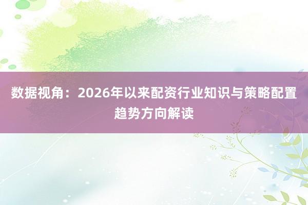 数据视角：2026年以来配资行业知识与策略配置趋势方向解读