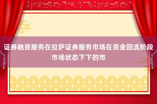 证券融资服务在拉萨证券服务市场在资金回流阶段市场状态下下的市