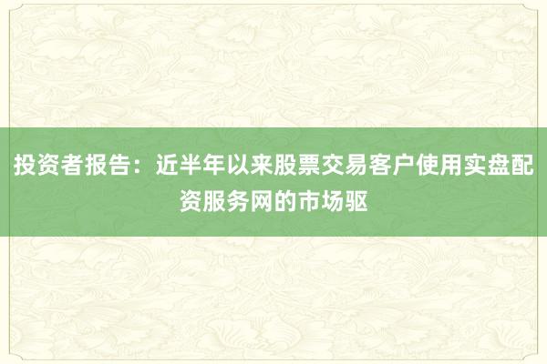 投资者报告：近半年以来股票交易客户使用实盘配资服务网的市场驱
