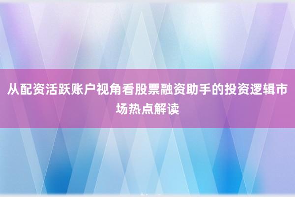 从配资活跃账户视角看股票融资助手的投资逻辑市场热点解读
