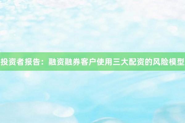 投资者报告：融资融券客户使用三大配资的风险模型