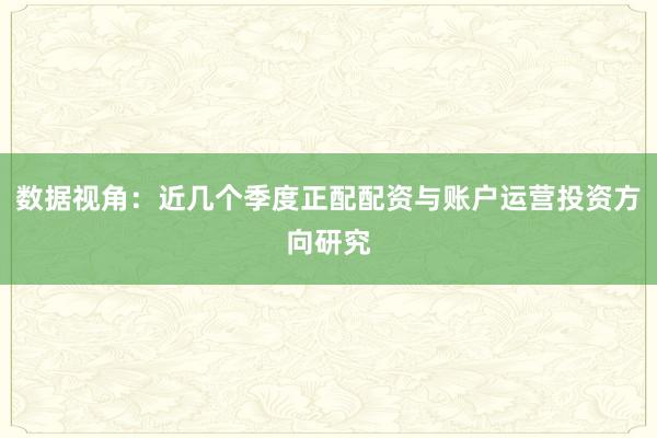 数据视角：近几个季度正配配资与账户运营投资方向研究