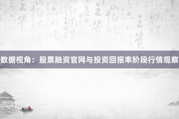数据视角：股票融资官网与投资回报率阶段行情观察