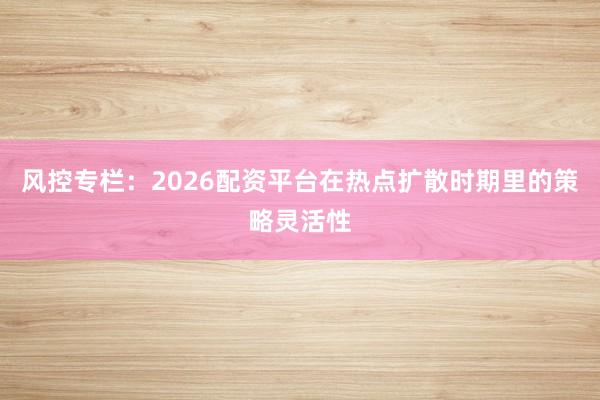 风控专栏：2026配资平台在热点扩散时期里的策略灵活性