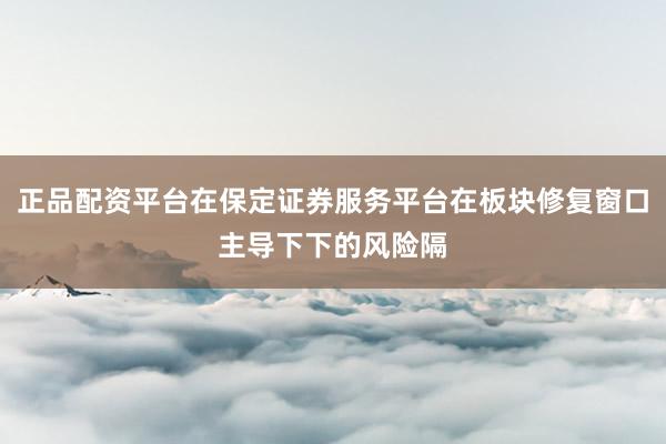正品配资平台在保定证券服务平台在板块修复窗口主导下下的风险隔