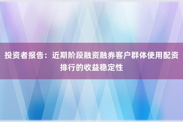 投资者报告：近期阶段融资融券客户群体使用配资排行的收益稳定性