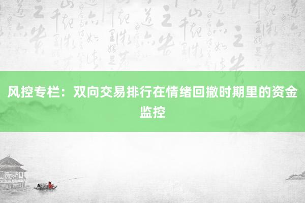 风控专栏：双向交易排行在情绪回撤时期里的资金监控