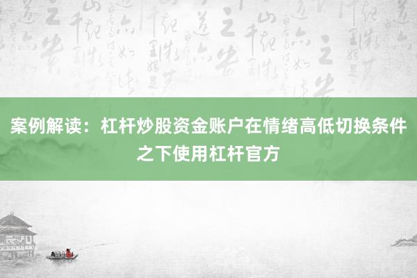案例解读：杠杆炒股资金账户在情绪高低切换条件之下使用杠杆官方