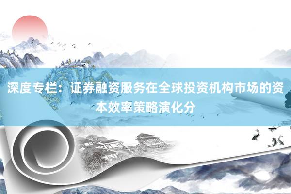 深度专栏：证券融资服务在全球投资机构市场的资本效率策略演化分