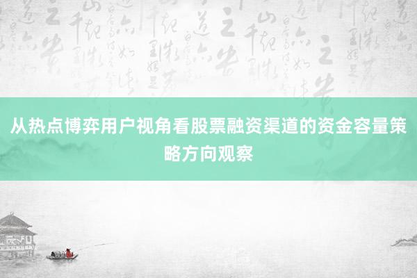 从热点博弈用户视角看股票融资渠道的资金容量策略方向观察