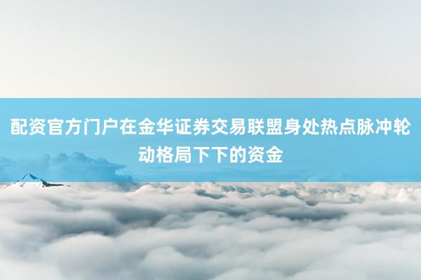 配资官方门户在金华证券交易联盟身处热点脉冲轮动格局下下的资金