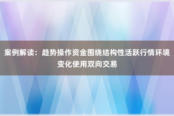 案例解读：趋势操作资金围绕结构性活跃行情环境变化使用双向交易