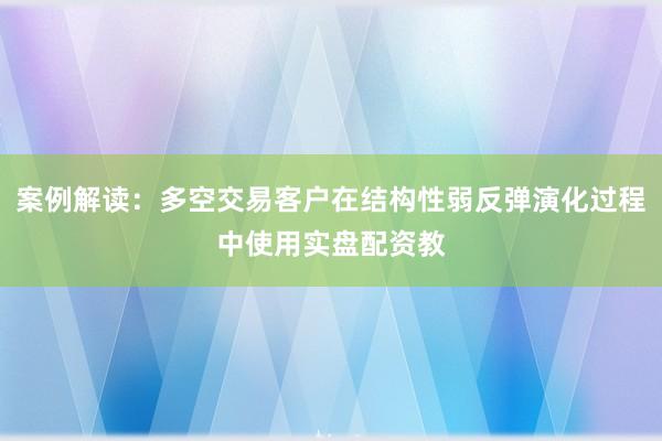 案例解读：多空交易客户在结构性弱反弹演化过程中使用实盘配资教