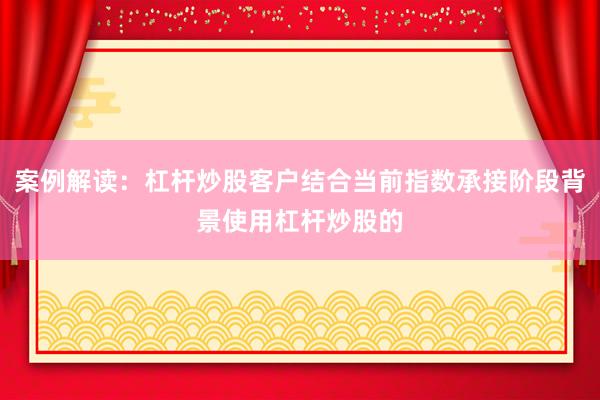 案例解读：杠杆炒股客户结合当前指数承接阶段背景使用杠杆炒股的