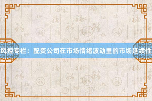 风控专栏：配资公司在市场情绪波动里的市场延续性