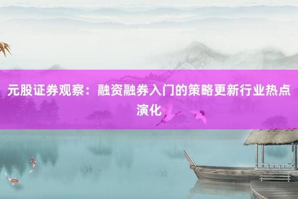 元股证券观察：融资融券入门的策略更新行业热点演化