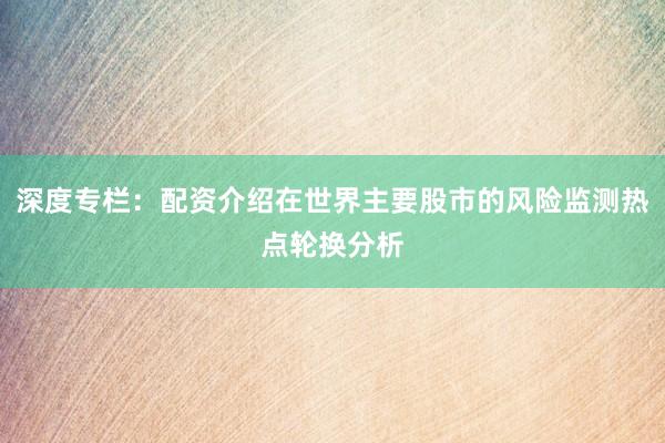 深度专栏：配资介绍在世界主要股市的风险监测热点轮换分析