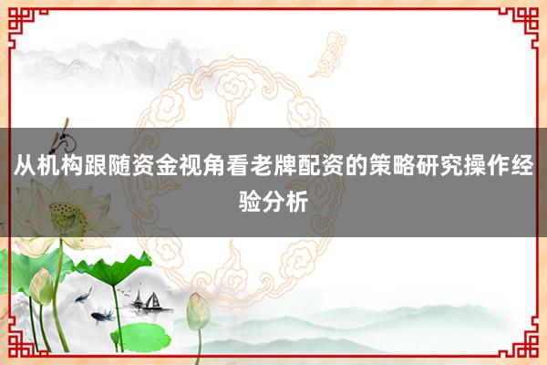 从机构跟随资金视角看老牌配资的策略研究操作经验分析