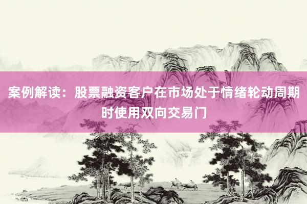 案例解读：股票融资客户在市场处于情绪轮动周期时使用双向交易门