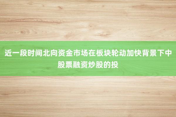 近一段时间北向资金市场在板块轮动加快背景下中股票融资炒股的投