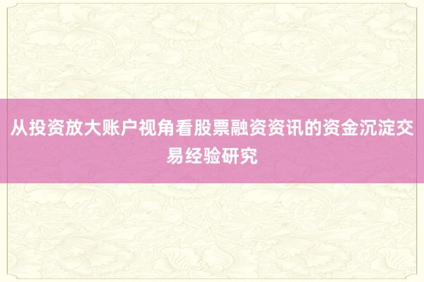 从投资放大账户视角看股票融资资讯的资金沉淀交易经验研究