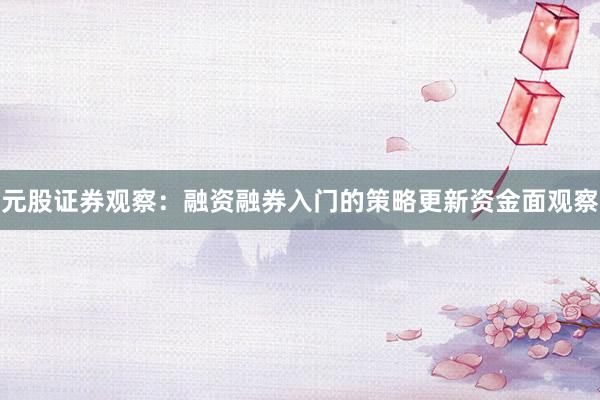 元股证券观察：融资融券入门的策略更新资金面观察