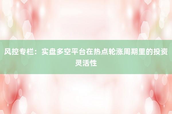 风控专栏：实盘多空平台在热点轮涨周期里的投资灵活性