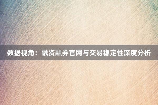 数据视角：融资融券官网与交易稳定性深度分析