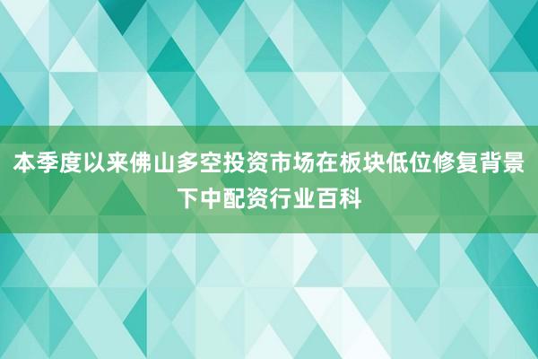 本季度以来佛山多空投资市场在板块低位修复背景下中配资行业百科