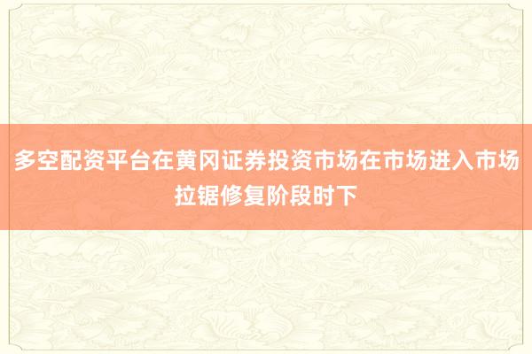多空配资平台在黄冈证券投资市场在市场进入市场拉锯修复阶段时下