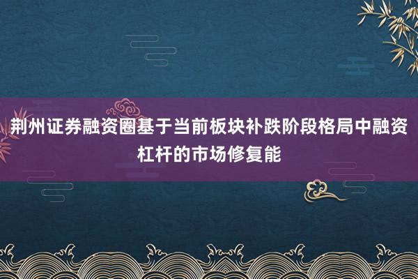 荆州证券融资圈基于当前板块补跌阶段格局中融资杠杆的市场修复能