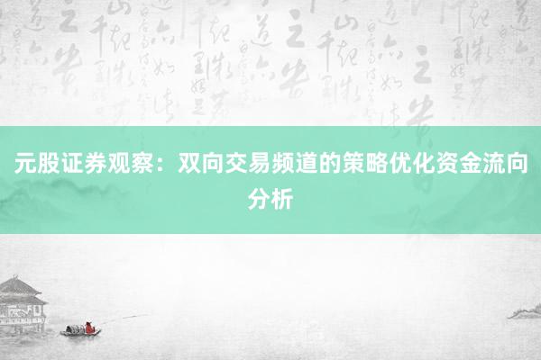 元股证券观察：双向交易频道的策略优化资金流向分析