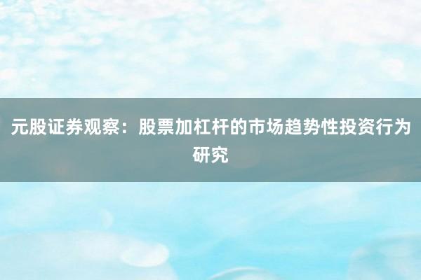 元股证券观察：股票加杠杆的市场趋势性投资行为研究