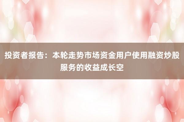 投资者报告：本轮走势市场资金用户使用融资炒股服务的收益成长空