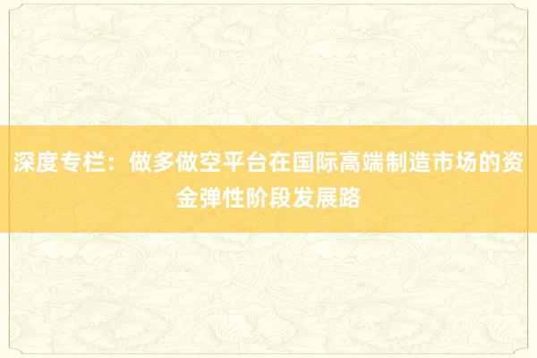 深度专栏：做多做空平台在国际高端制造市场的资金弹性阶段发展路