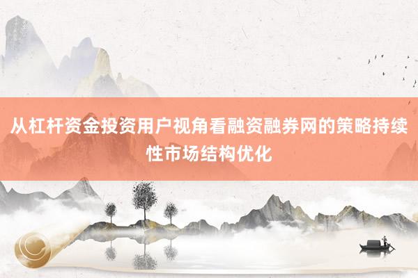 从杠杆资金投资用户视角看融资融券网的策略持续性市场结构优化