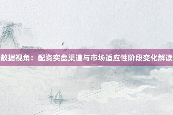 数据视角：配资实盘渠道与市场适应性阶段变化解读