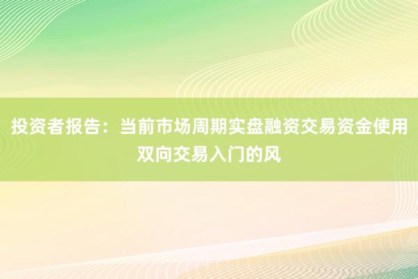 投资者报告：当前市场周期实盘融资交易资金使用双向交易入门的风